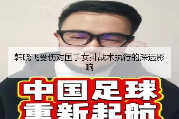韩晓飞受伤对国手女排战术执行的深远影响